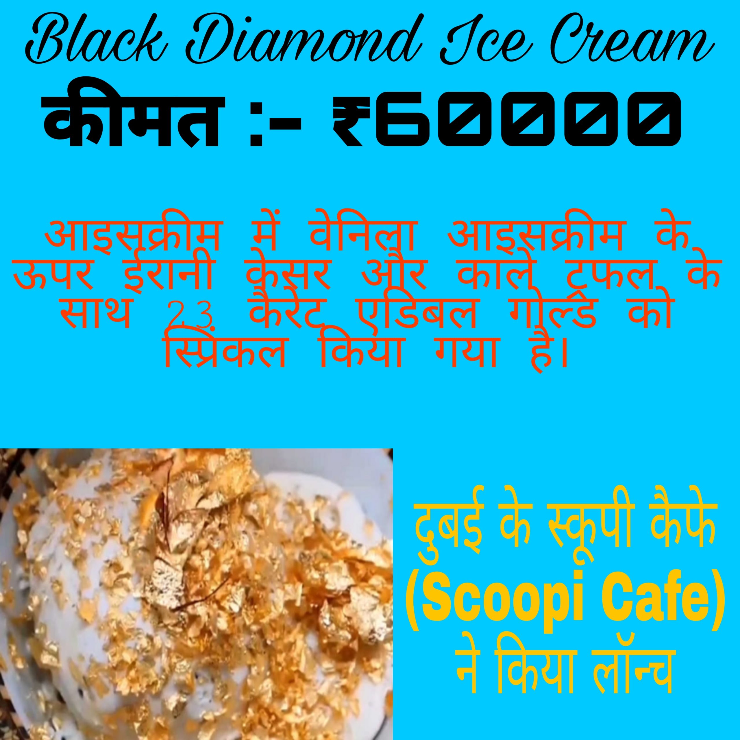 Black Diamond Ice Cream कीमत :- ₹60000 आइसक्रीम में वेनिला आइसक्रीम के ऊपर ईरानी केसर और काले ट्रफल के साथ 23 कैरेट एडिबल गोल्ड को स्प्रिंकल किया गया है। दुबई के स्कूपी कैफे (Scoopi Cafe) ने किया लॉन्च